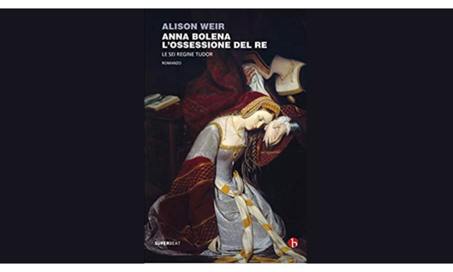 Anna Bolena. L'ossessione del Re: Alison Weir rivaluta la figura di un personaggio controverso