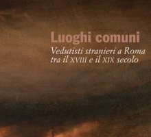 Luoghi comuni. Vedutisti stranieri a Roma tra il XVIII e il XIX Secolo