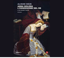 Anna Bolena. L'ossessione del Re: Alison Weir rivaluta la figura di un personaggio controverso