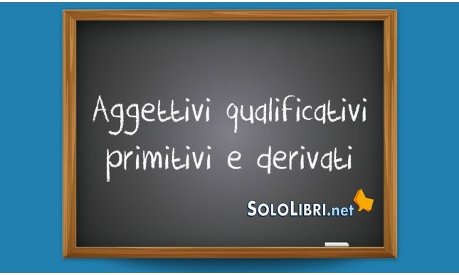 Aggettivi qualificativi primitivi e derivati: quali sono?