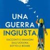 Una guerra ingiusta. Racconti e immagini dall'Ucraina sotto le bombe