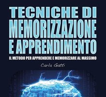 Tecniche di memorizzazione e apprendimento. Il metodo per apprendere e memorizzare al massimo