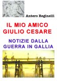 Il mio amico Giulio Cesare. Notizie dalla guerra in Gallia