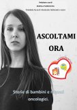 Ascoltami ora. Storie di bambini e ragazzi oncologici